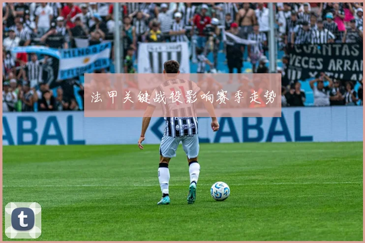 法甲关键战役影响赛季走势