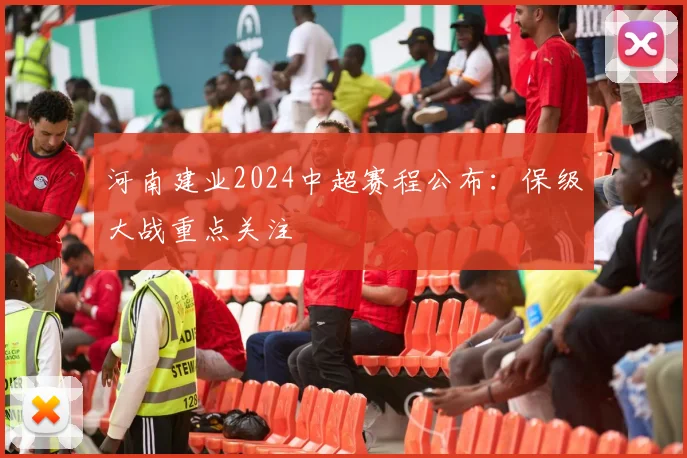 河南建业2024中超赛程公布：保级大战重点关注