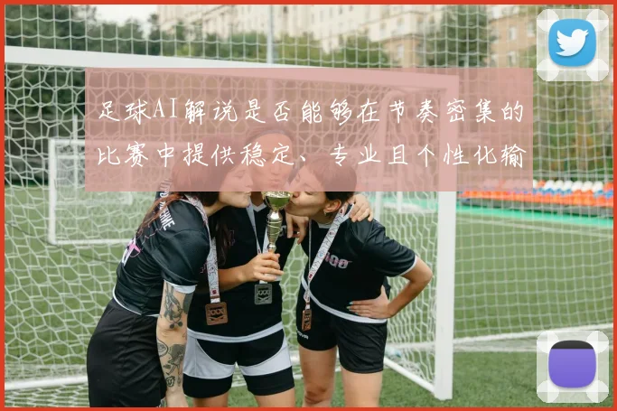 足球AI解说是否能够在节奏密集的比赛中提供稳定、专业且个性化输出