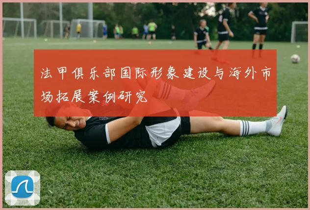 法甲俱乐部国际形象建设与海外市场拓展案例研究