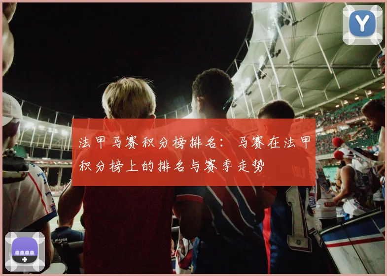 法甲马赛积分榜排名：马赛在法甲积分榜上的排名与赛季走势