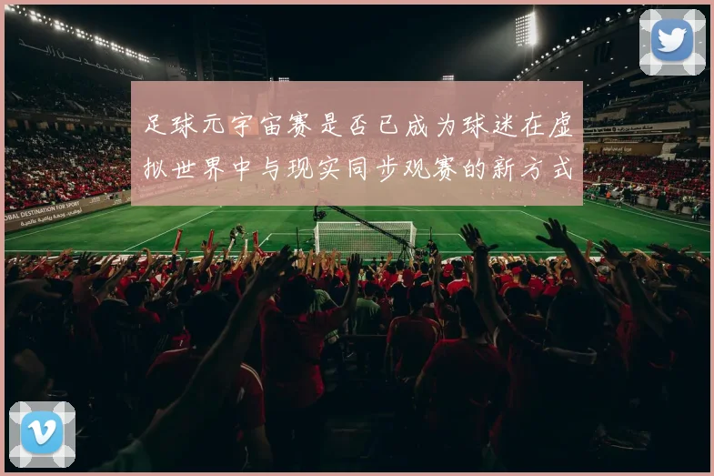 足球元宇宙赛是否已成为球迷在虚拟世界中与现实同步观赛的新方式