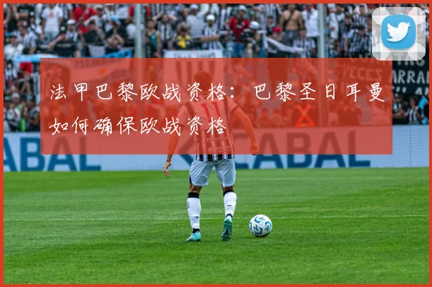 法甲巴黎欧战资格:巴黎圣日耳曼如何确保欧战资格