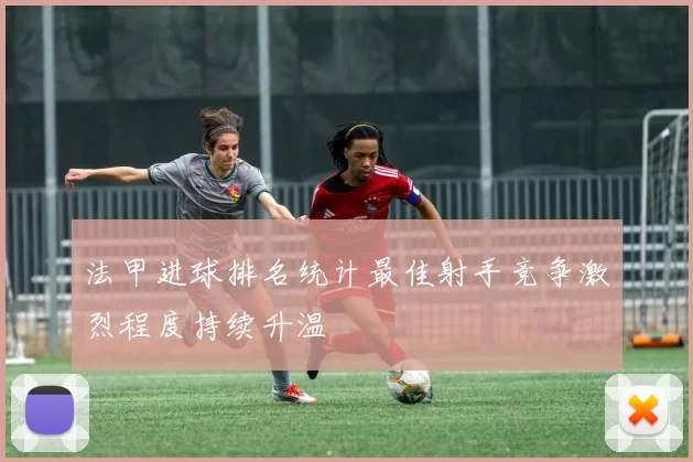 法甲进球排名统计最佳射手竞争激烈程度持续升温