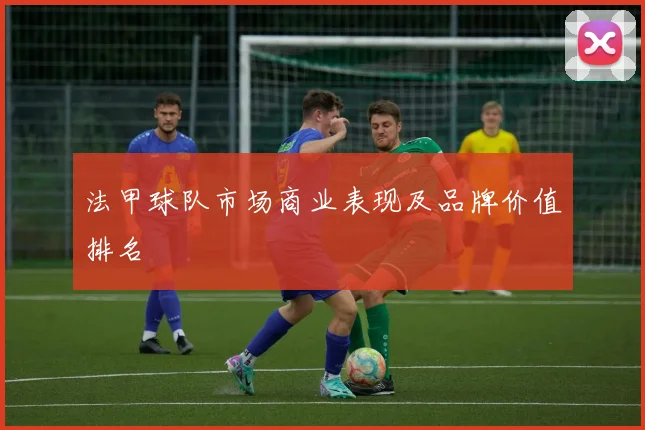 法甲球队市场商业表现及品牌价值排名